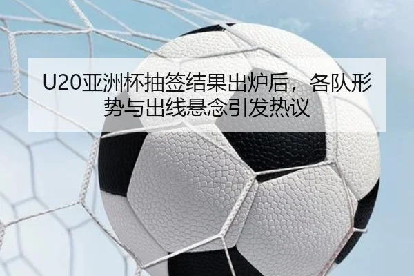 U20亚洲杯抽签结果出炉后，各队形势与出线悬念引发热议（Bet365）